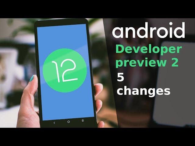 5 changes in Android 12 Developer preview 2!