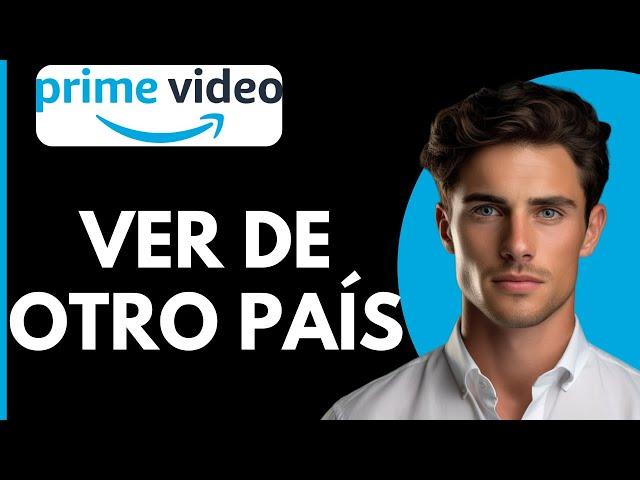 Como Ver Amazon Prime Video de Otro País