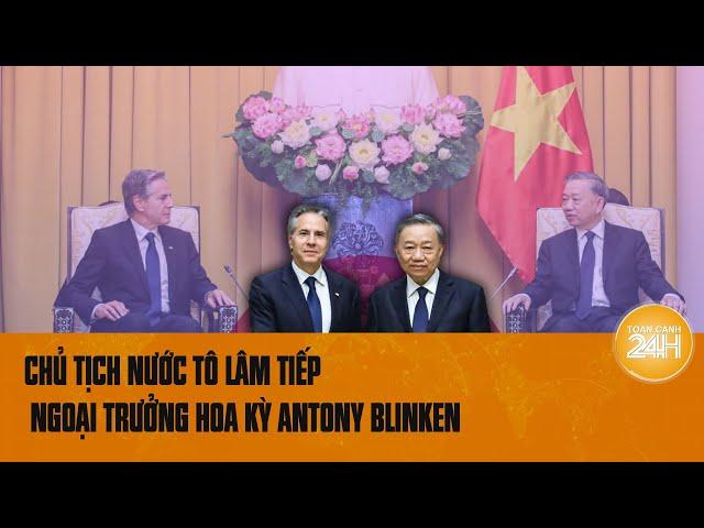 Chủ tịch nước Tô Lâm tiếp Ngoại trưởng Hoa Kỳ Antony Blinken | Toàn cảnh 24h