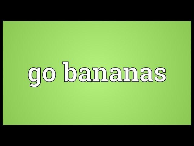 Go bananas Meaning