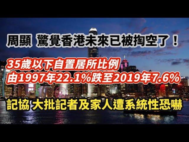 周顯 驚覺香港未來已被掏空了丨35歲以下自置居所比例 由1997年22.1%跌至2019年7.6%｜青年房屋政策幾乎空白 ｜記協 大批記者及家人遭系統性恐嚇｜馬鞍山雲海別墅撻訂 買家損失940萬｜