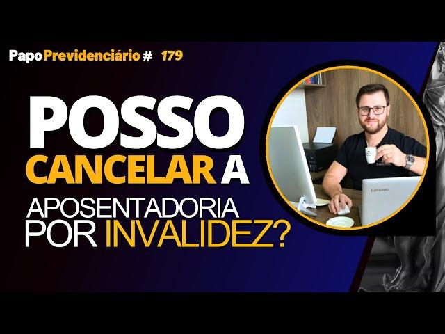 POSSO CANCELAR A APOSENTADORIA POR INVALIDEZ? │ Papo Previdenciário #179