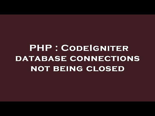 PHP : CodeIgniter database connections not being closed