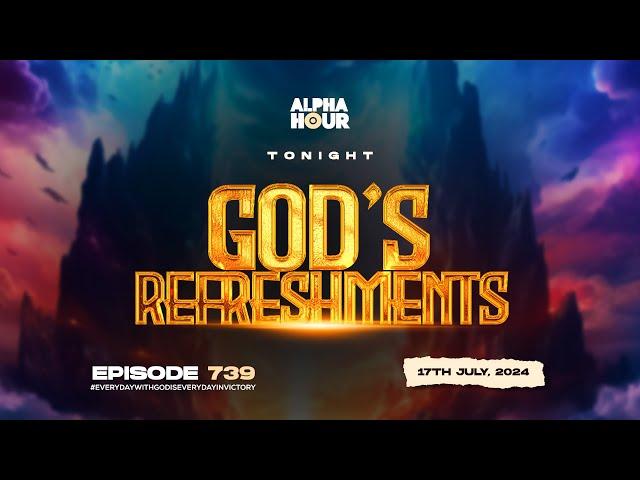 ALPHA HOUR EPISODE 739 |  GOD'S REFRESHMENT  || 17TH JULY,2024