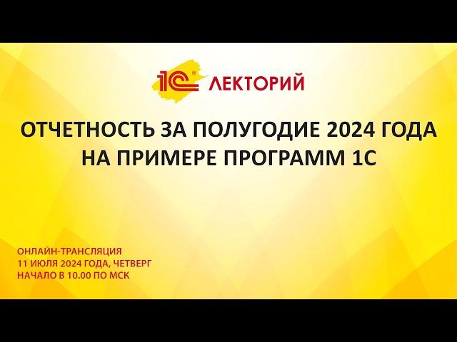 1C:Лекторий 11.7.24 Отчетность за полугодие 2024 года на примере программ 1С.