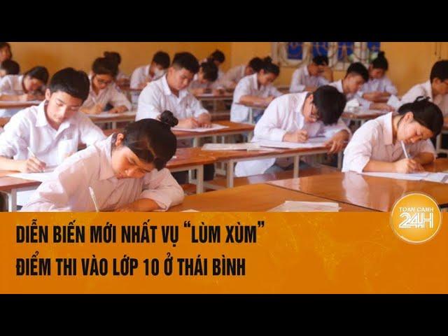 Diễn biến mới nhất vụ “lùm xùm” điểm thi vào lớp 10 ở Thái Bình | Toàn cảnh 24h