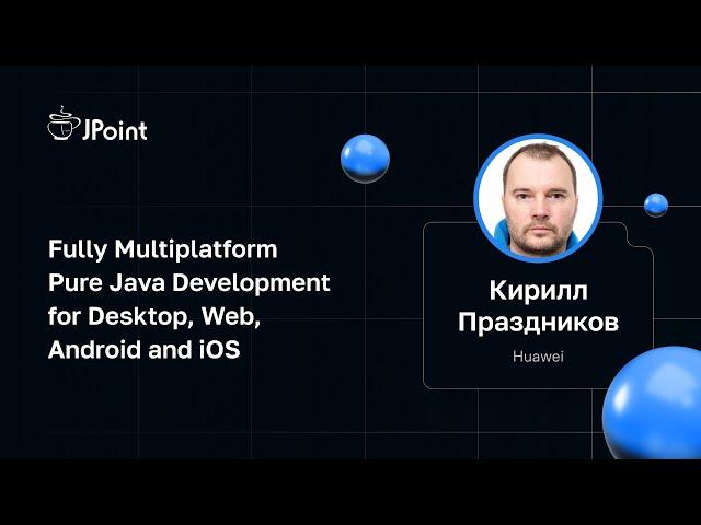 Кирилл Праздников — Fully Multiplatform Pure Java Development for Desktop, Web, Android and iOS