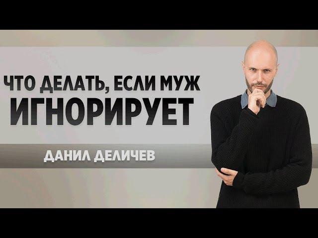 Что делать если муж злится или игнорирует - Данил Деличев