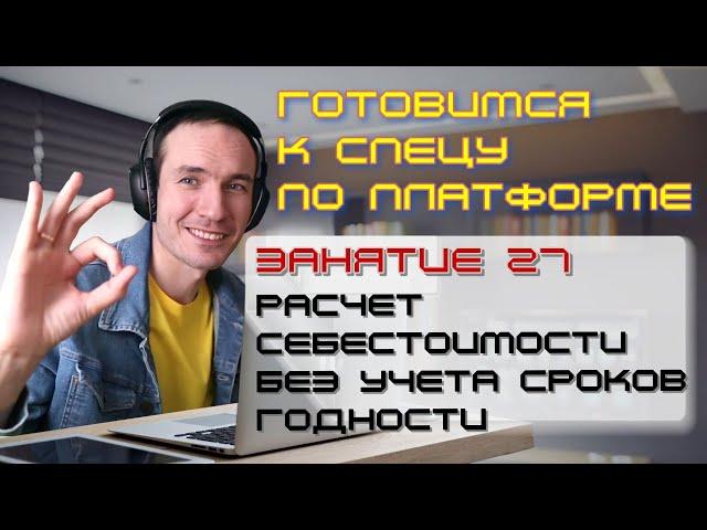 ЗАНЯТИЕ 27. РАСЧЕТ СЕБЕСТОИМОСТИ БЕЗ УЧЕТА СРОКОВ ГОДНОСТИ. ПОДГОТОВКА К СПЕЦИАЛИСТУ ПО ПЛАТФОРМЕ 1С