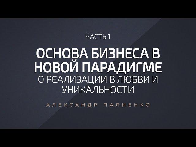 Основа бизнеса в новой парадигме. Часть 1. О реализации в любви и уникальности. Александр Палиенко.