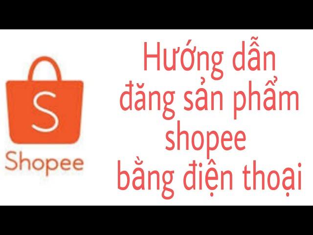 Hướng dẫn cách đăng bán sản phẩm trên shopee bằng điện thoại