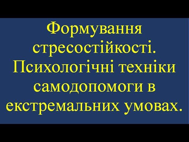 Формування стресостійкості. Психологічні техніки самодопомоги в екстремальних умовах.