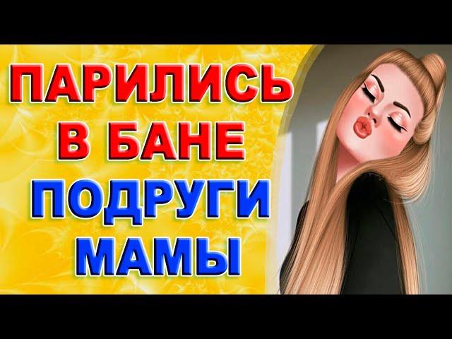 Подруга Мамы пригласила в баню. История из жизни!