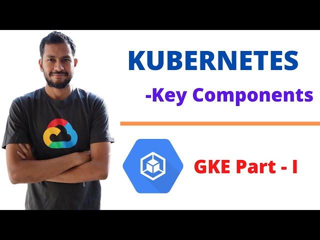 Google Kubernetes Engine - Key Components