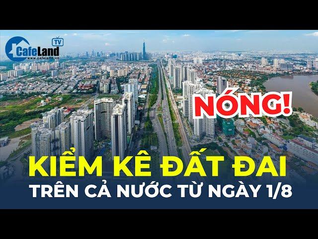 Bản tin: Kiểm kê đất đai trên cả nước từ ngày 1/8/2024 | CafeLand