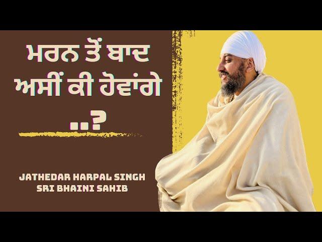 ਮਰਨ ਤੋਂ ਬਾਦ ਅਸੀਂ ਕੀ ਹੋਵਾਂਗੇ ..? #sribhainisahib #jathedarharpalsinghsribhainisahib