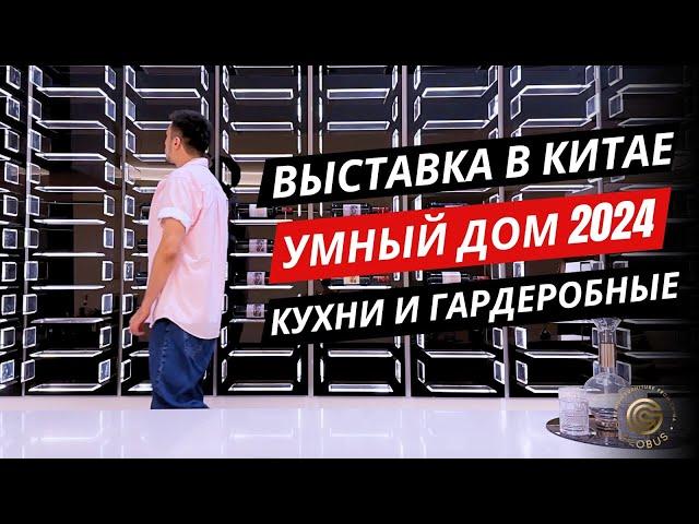 ВЫСТАВКА В КИТАЕ 2024: Умный Дом, Встраиваемая Мебель, Кухни и Гардеробные | Обзор от GLOBUS