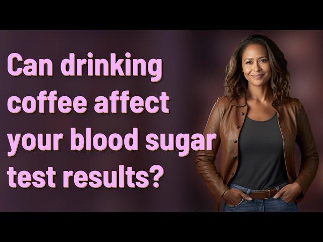Can drinking coffee affect your blood sugar test results?
