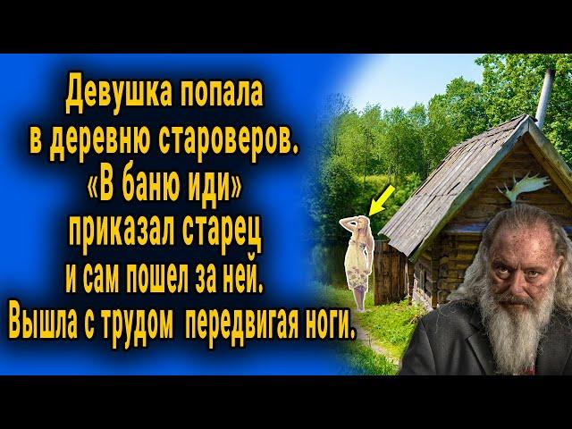 Девушка попала в деревню староверов. "В баню иди" - сказал старец и поковылял за ней...