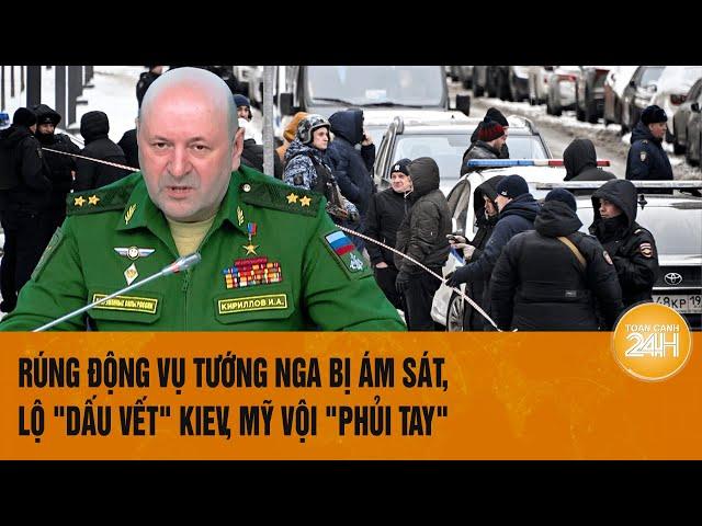 Thời sự quốc tế: Rúng động vụ Tướng Nga bị ám sát, lộ "dấu vết" Kiev, Mỹ vội "phủi tay"