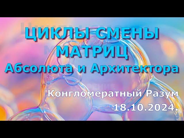 Софоос.чен.18.10.24 г. Конгломератный Разум. Циклы смены матриц Абсолюта и Архитектора.