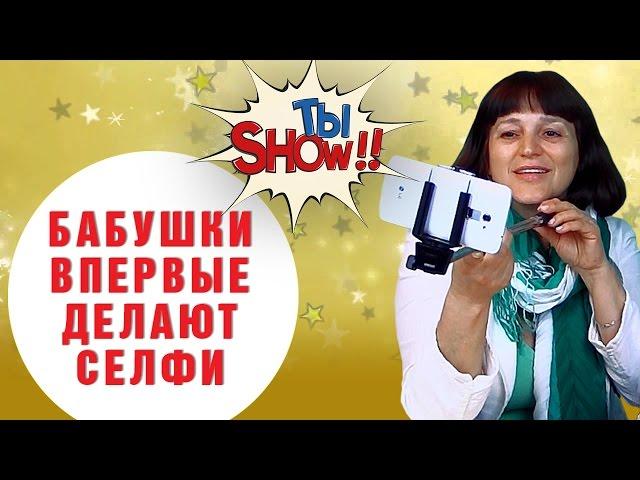 БАБУШКИ ВПЕРВЫЕ делают СЕЛФИ  - ТыSHOW