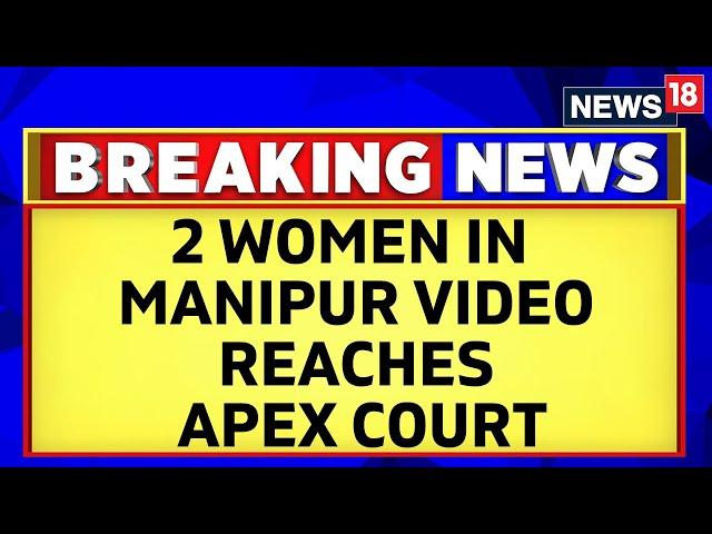 Manipur News | Two Women Who Were Seen In Manipur Video Approach The Supreme Court | News18
