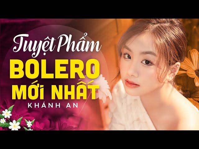 KHÁNH AN | Tuyệt phẩm BOLERO Mới Nhất được nhiều người yêu mến bởi giọng ca cực ngọt ngào