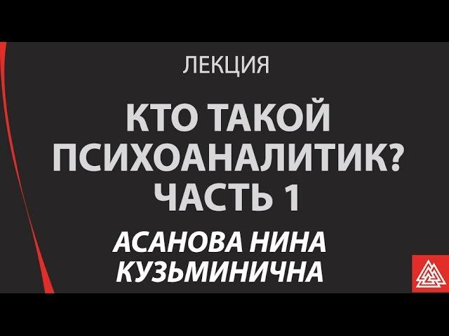 Кто такой психоаналитик? Асанова Нина Кузьминична. Лекция. Часть 1