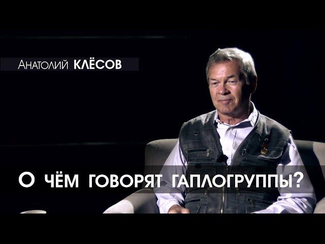 Анатолий КЛЁСОВ - 11 - О чём говорят гаплогруппы?
