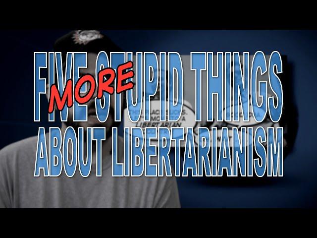 Five More Stupid Things About Libertarianism