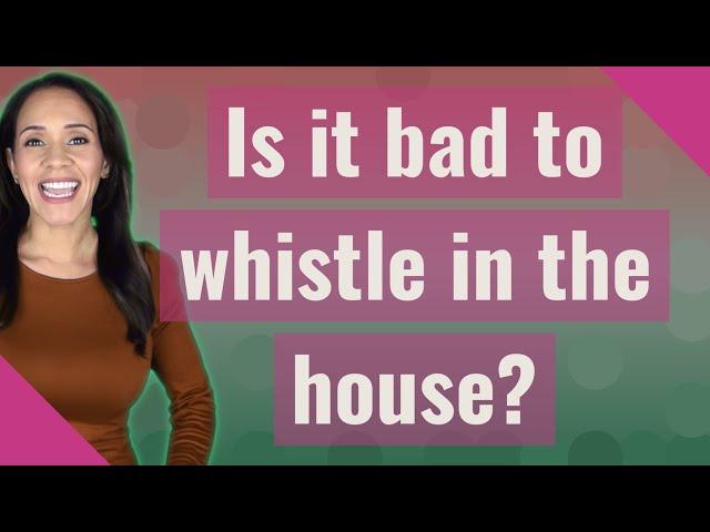 Is it bad to whistle in the house?