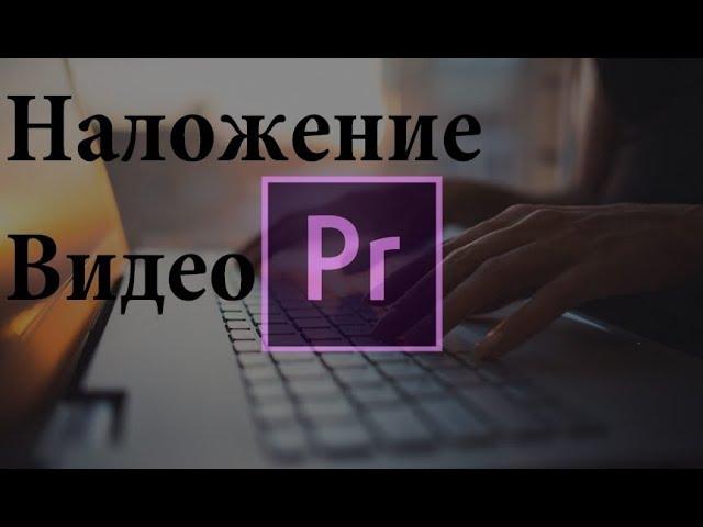 Adobe Premiere Pro. Наложение видео на другое видео. Монтаж