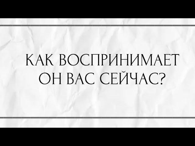 КАК ВОСПРИНИМАЕТ ОН ВАС СЕЙЧАС?