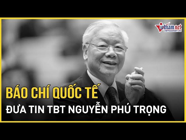 Báo chí quốc tế đưa tin Tổng Bí thư Nguyễn Phú Trọng từ trần | Báo VietNamNet