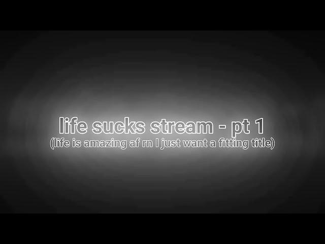 life sucks stream (part 1)