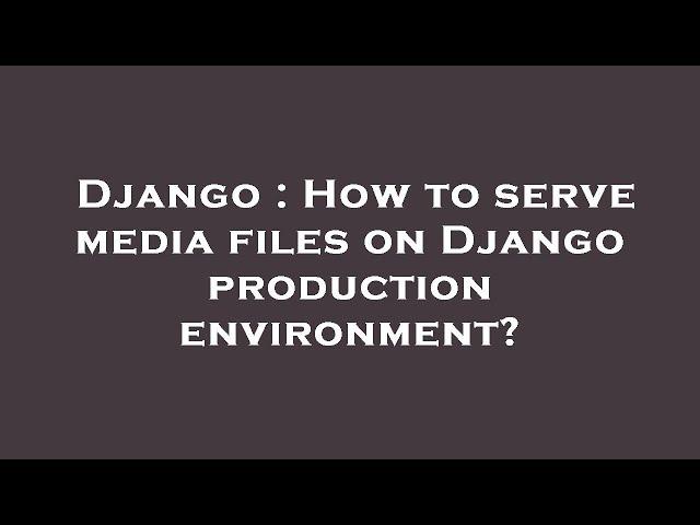 Django : How to serve media files on Django production environment?