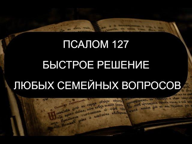 БЫСТРОЕ РЕШЕНИЕ СЕМЕЙНЫХ ПРОБЛЕМ. ПСАЛОМ 127