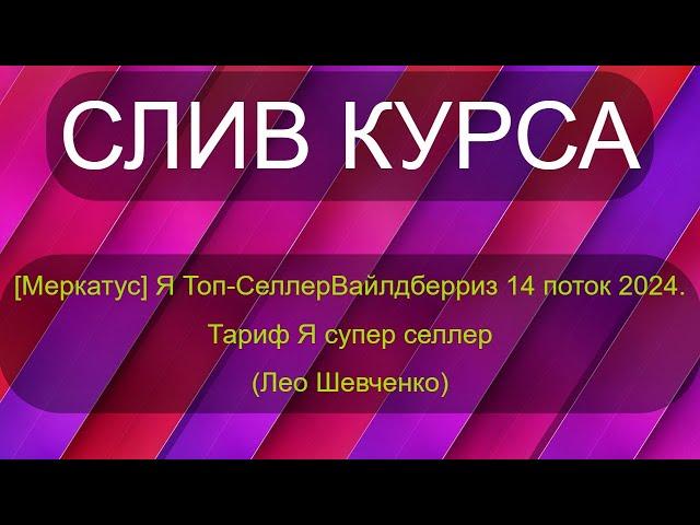 Слив курса [Меркатус] Я Топ-Селлер Вайлдберриз 14 поток 2024. Тариф Я супер селлер (Лео Шевченко)