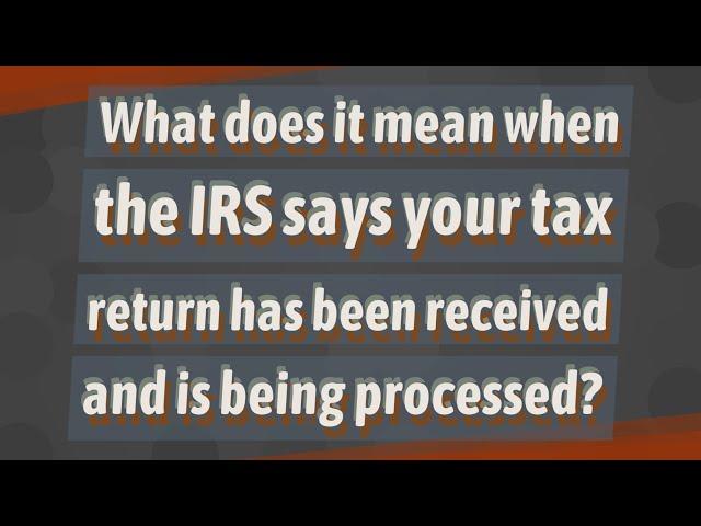 What does it mean when the IRS says your tax return has been received and is being processed?