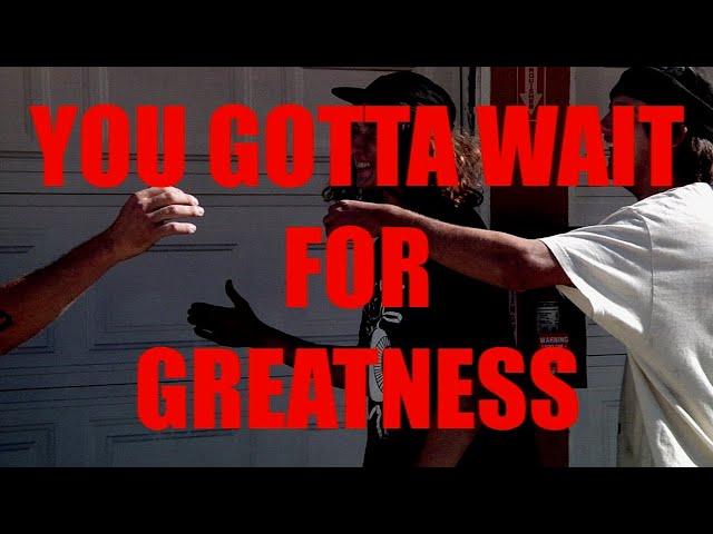 YOU GOTTA WAIT FOR GREATNESS