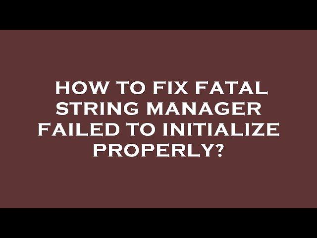 How to fix fatal string manager failed to initialize properly?