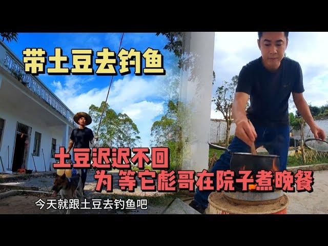 61集：带土豆去钓鱼，放开狗绳，不见狗影，潇洒到7点才回小院，为等土豆回来，彪哥在院子里煮晚餐了