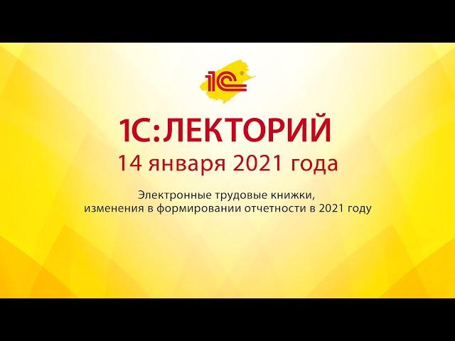1C:Лекторий 14.01.21  Электронные трудовые книжки, изменения в формировании отчетности в 2021 году