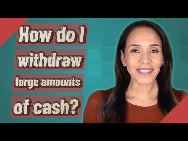 How do I withdraw large amounts of cash?