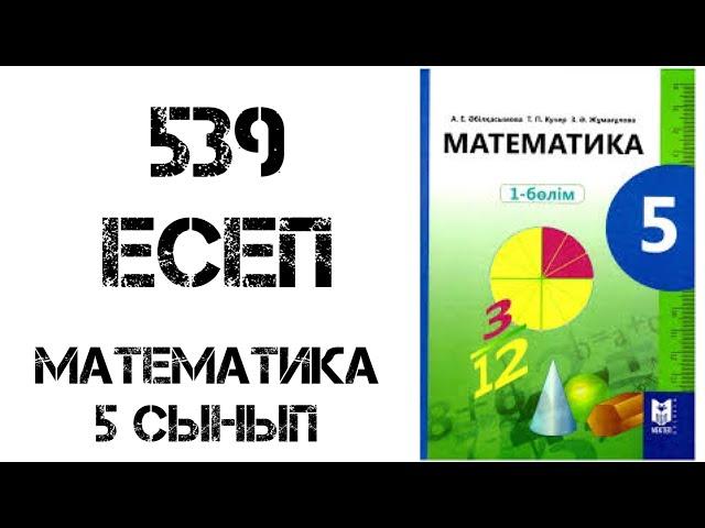 Математика 5 сынып 539 есеп шығару жолымен