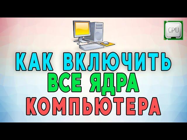 Как включить все ядра процессора компьютера. ИНСТРУКЦИЯ