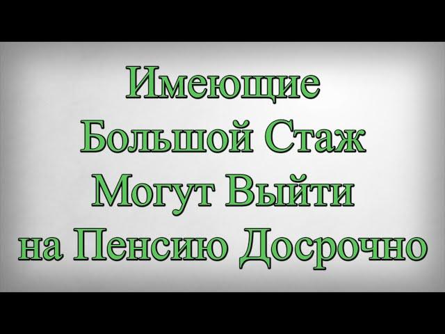 Имеющие Большой Стаж Могут Выйти на Пенсию Досрочно