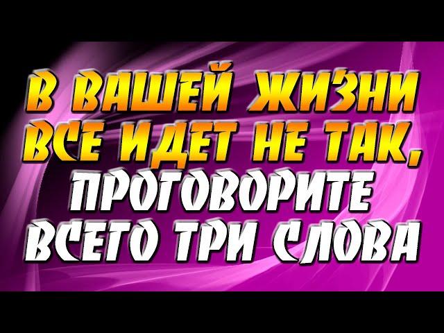 Если в вашей жизни все идет не так, то проговорите всего лишь три слова