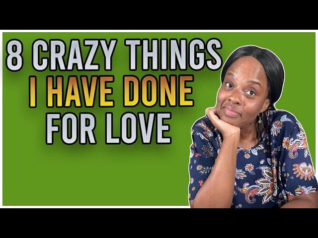 8 CRAZY Things I Have Done For LOVE.